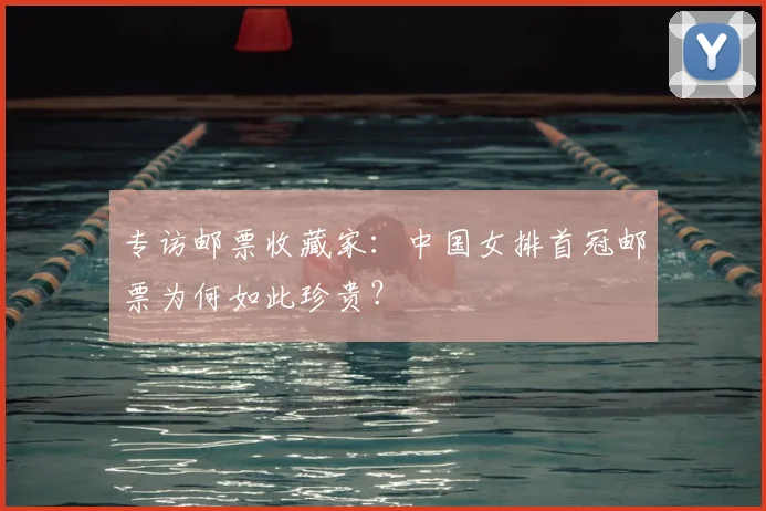 专访邮票收藏家：中国女排首冠邮票为何如此珍贵？