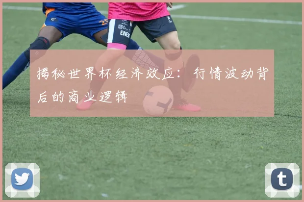揭秘世界杯经济效应：行情波动背后的商业逻辑