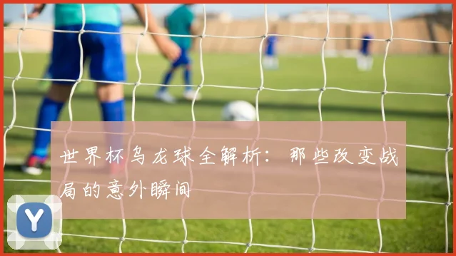 世界杯乌龙球全解析:那些改变战局的意外瞬间
