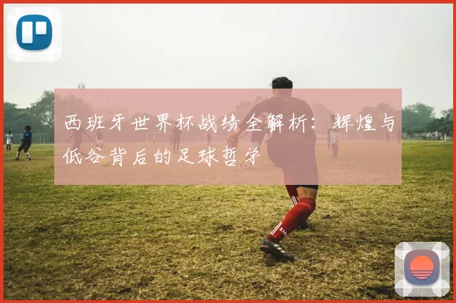 西班牙世界杯战绩全解析：辉煌与低谷背后的足球哲学
