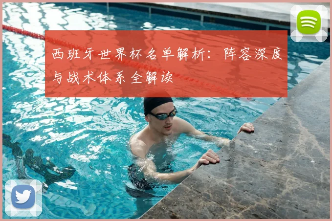 西班牙世界杯名单解析：阵容深度与战术体系全解读