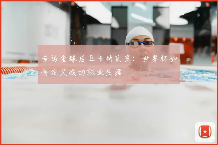 专访金球后卫卡纳瓦罗:世界杯如何定义我的职业生涯