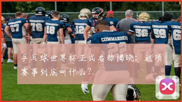 乒乓球世界杯正式名称揭晓:这项赛事到底叫什么?