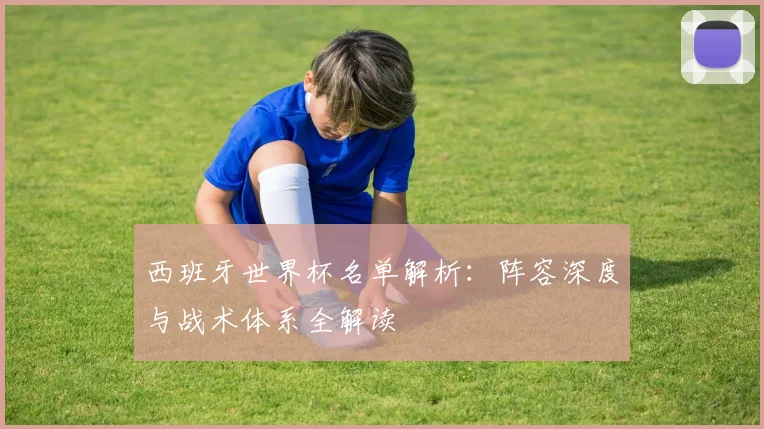 西班牙世界杯名单解析：阵容深度与战术体系全解读