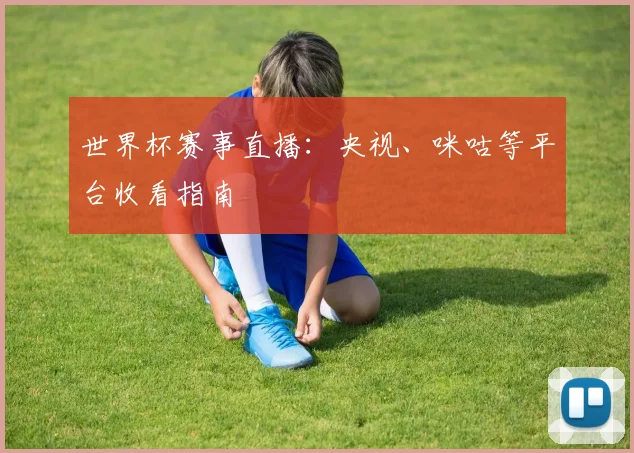 世界杯赛事直播：央视、咪咕等平台收看指南