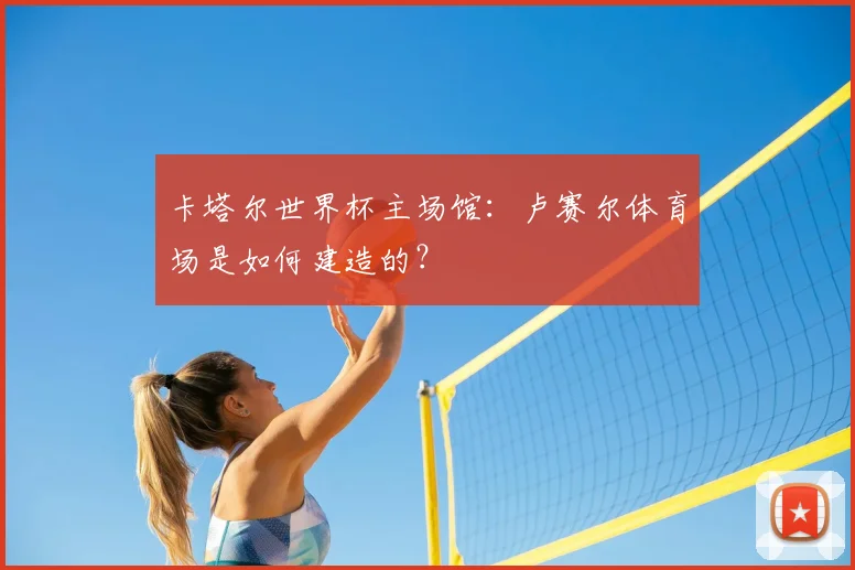 卡塔尔世界杯主场馆：卢赛尔体育场是如何建造的？