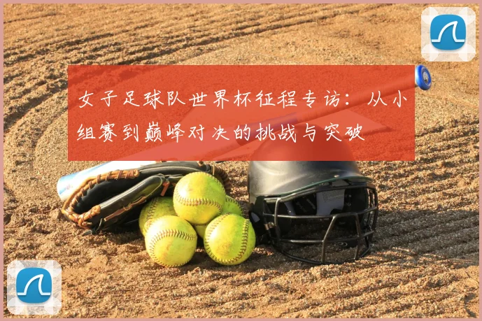 女子足球队世界杯征程专访:从小组赛到巅峰对决的挑战与突破