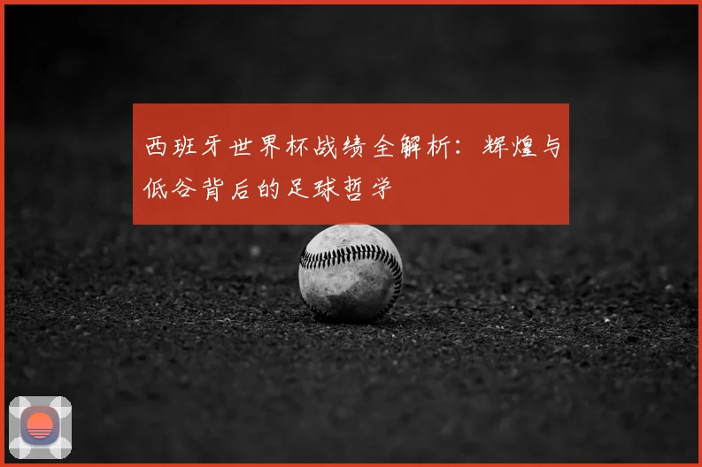 西班牙世界杯战绩全解析：辉煌与低谷背后的足球哲学