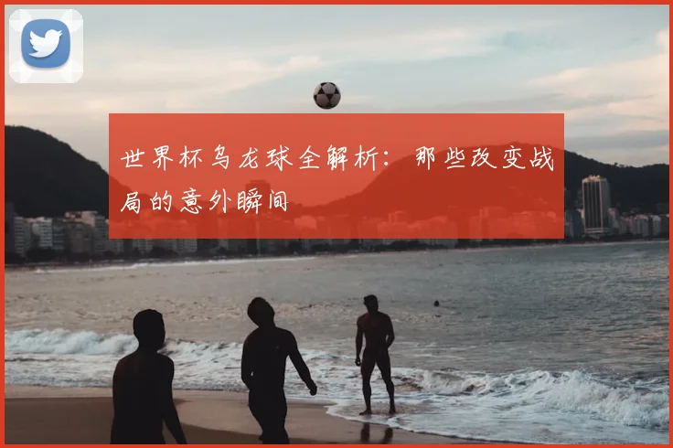 世界杯乌龙球全解析:那些改变战局的意外瞬间