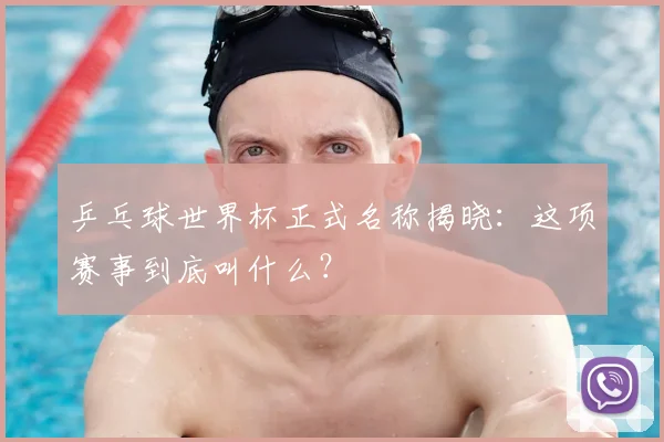 乒乓球世界杯正式名称揭晓:这项赛事到底叫什么?