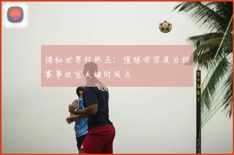 揭秘世界杯终点：懂球帝深度分析赛事收官关键时间点