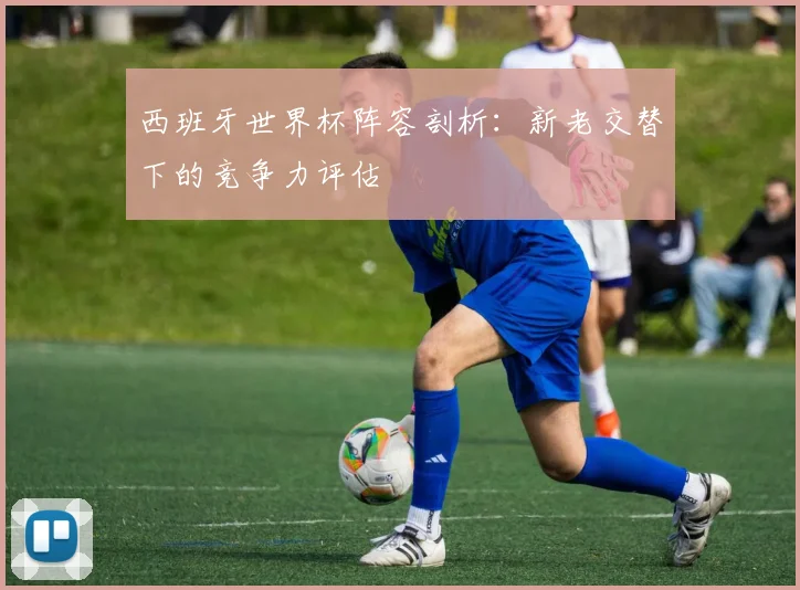 西班牙世界杯阵容剖析：新老交替下的竞争力评估