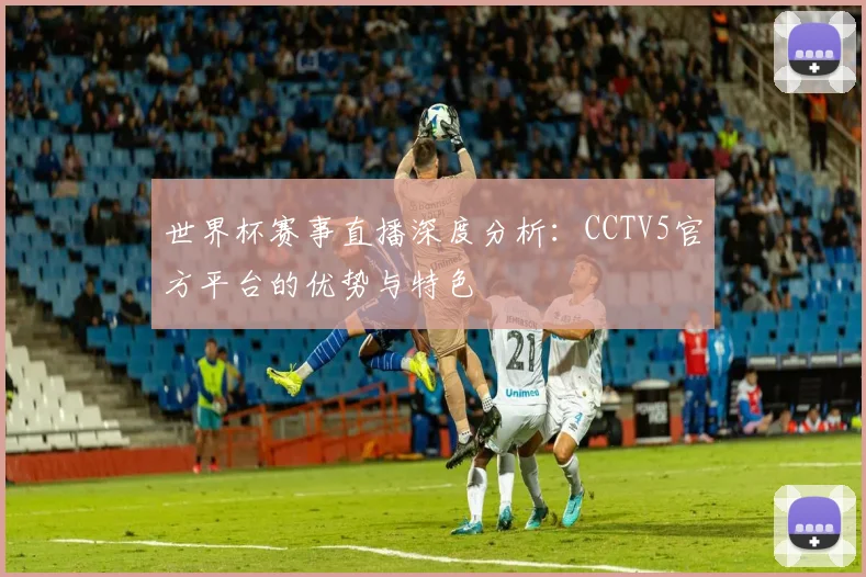 世界杯赛事直播深度分析：CCTV5官方平台的优势与特色