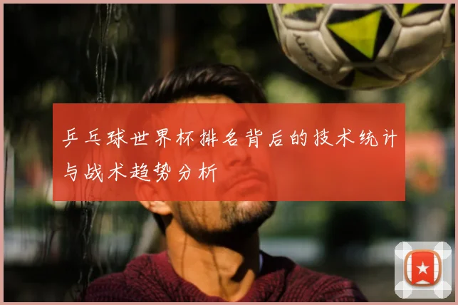 乒乓球世界杯排名背后的技术统计与战术趋势分析