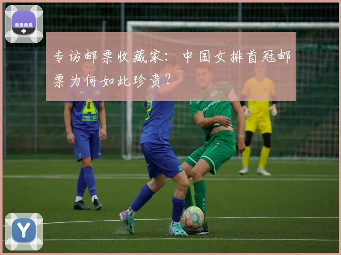 专访邮票收藏家:中国女排首冠邮票为何如此珍贵?