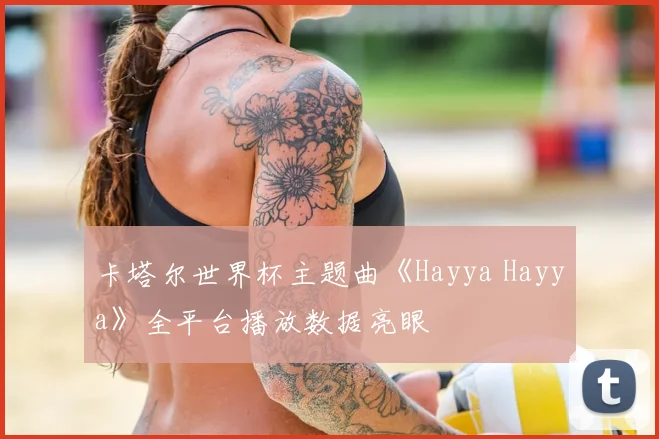 卡塔尔世界杯主题曲《Hayya Hayya》全平台播放数据亮眼