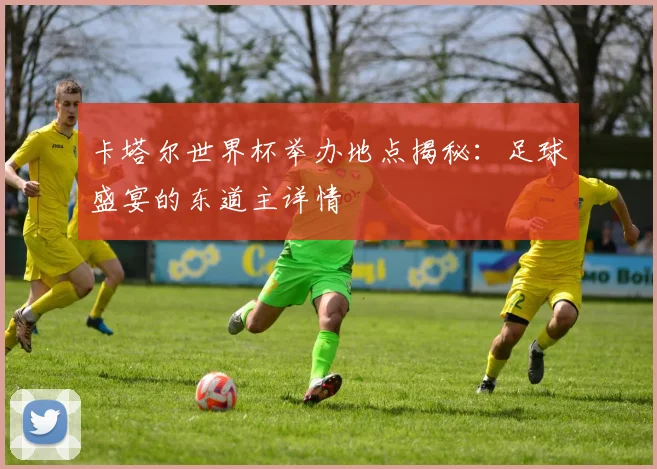 卡塔尔世界杯举办地点揭秘：足球盛宴的东道主详情