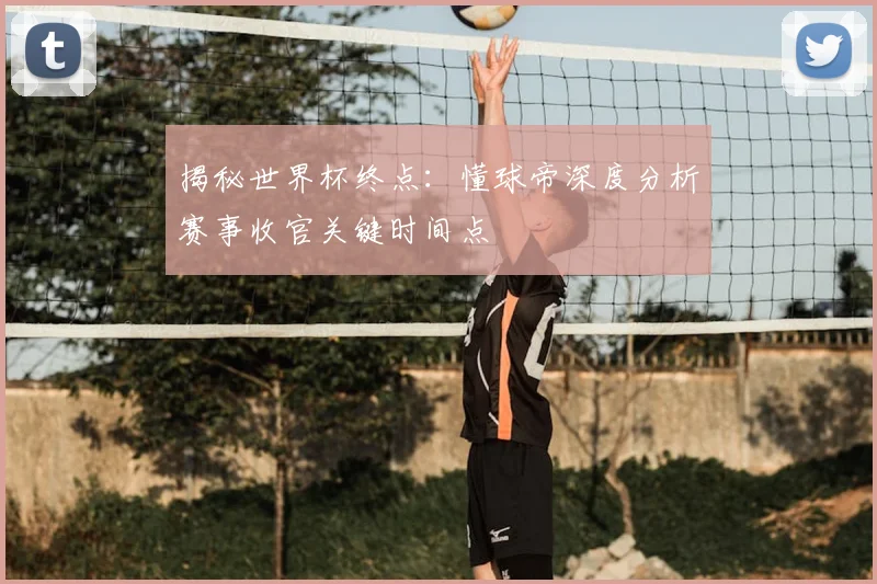 揭秘世界杯终点：懂球帝深度分析赛事收官关键时间点