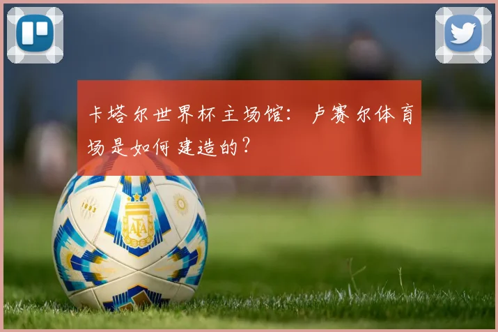 卡塔尔世界杯主场馆：卢赛尔体育场是如何建造的？