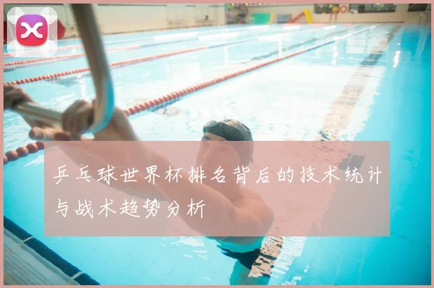乒乓球世界杯排名背后的技术统计与战术趋势分析