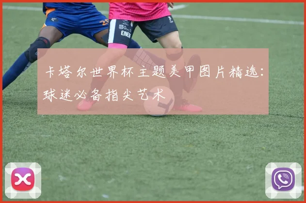 卡塔尔世界杯主题美甲图片精选：球迷必备指尖艺术