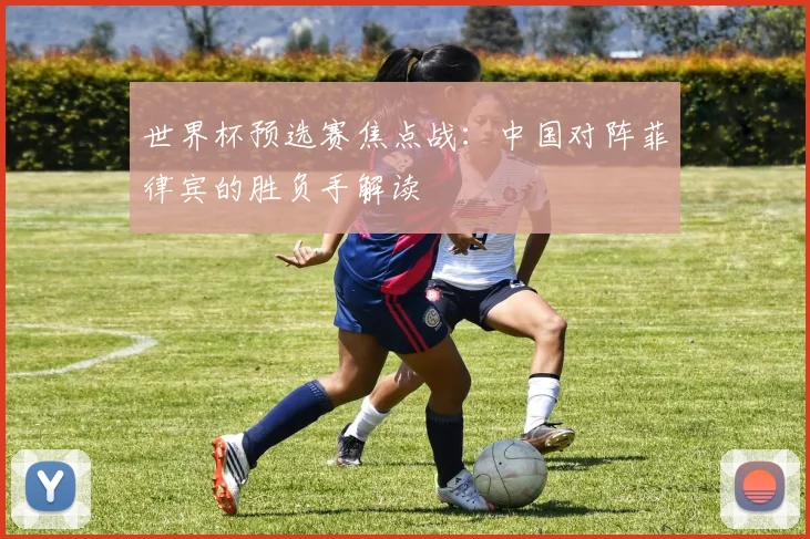 世界杯预选赛焦点战:中国对阵菲律宾的胜负手解读