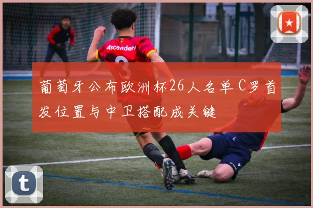 葡萄牙公布欧洲杯26人名单 C罗首发位置与中卫搭配成关键